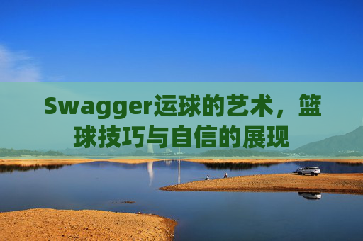 Swagger运球的艺术，篮球技巧与自信的展现